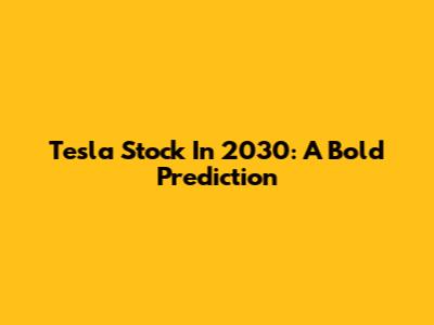 Tesla Stock In 2030: A Bold Prediction