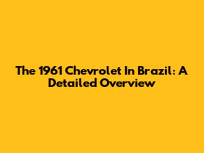 The 1961 Chevrolet In Brazil: A Detailed Overview