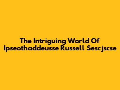 The Intriguing World Of Ipseothaddeusse Russell Sescjscse