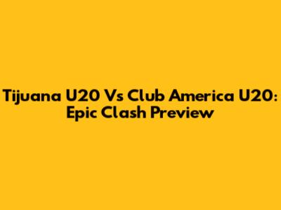 Tijuana U20 Vs Club America U20: Epic Clash Preview