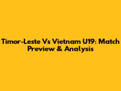 Timor-Leste Vs Vietnam U19: Match Preview & Analysis