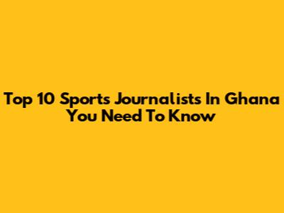 Top 10 Sports Journalists In Ghana You Need To Know