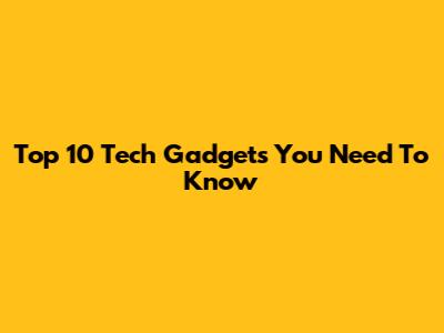 Top 10 Tech Gadgets You Need To Know