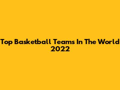 Top Basketball Teams In The World 2022