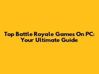 Top Battle Royale Games On PC: Your Ultimate Guide