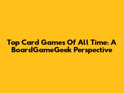 Top Card Games Of All Time: A BoardGameGeek Perspective