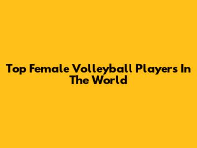 Top Female Volleyball Players In The World