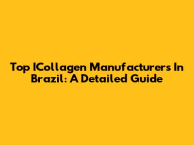 Top ICollagen Manufacturers In Brazil: A Detailed Guide