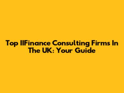 Top IIFinance Consulting Firms In The UK: Your Guide