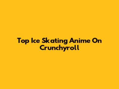 Top Ice Skating Anime On Crunchyroll