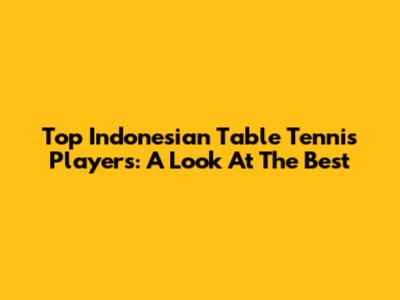 Top Indonesian Table Tennis Players: A Look At The Best