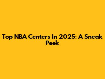 Top NBA Centers In 2025: A Sneak Peek