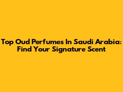 Top Oud Perfumes In Saudi Arabia: Find Your Signature Scent