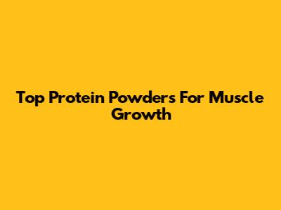 Top Protein Powders For Muscle Growth