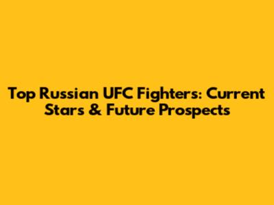 Top Russian UFC Fighters: Current Stars & Future Prospects