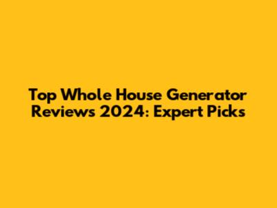 Top Whole House Generator Reviews 2024: Expert Picks
