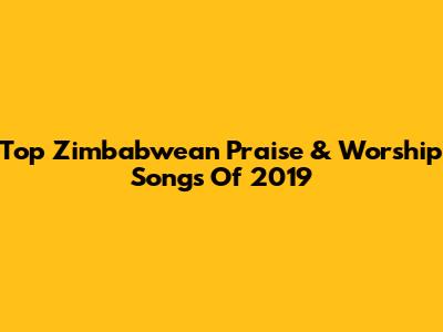 Top Zimbabwean Praise & Worship Songs Of 2019