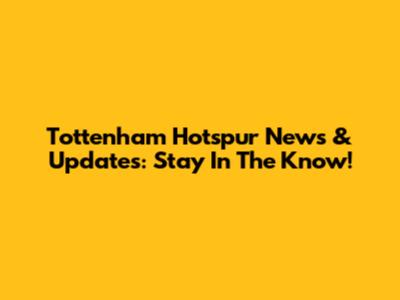 Tottenham Hotspur News & Updates: Stay In The Know!