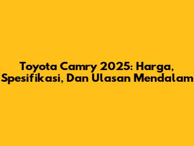 Toyota Camry 2025: Harga, Spesifikasi, Dan Ulasan Mendalam