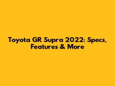 Toyota GR Supra 2022: Specs, Features & More