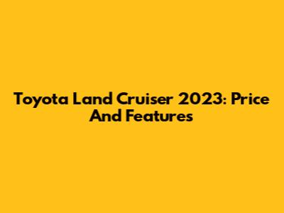 Toyota Land Cruiser 2023: Price And Features