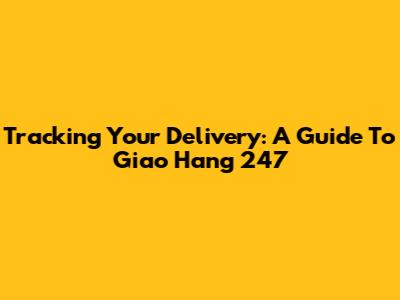 Tracking Your Delivery: A Guide To Giao Hang 247