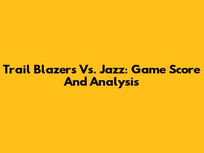 Trail Blazers Vs. Jazz: Game Score And Analysis