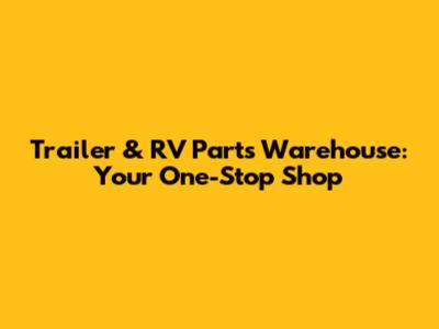 Trailer & RV Parts Warehouse: Your One-Stop Shop