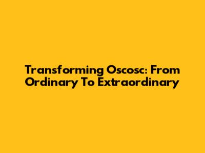 Transforming Oscosc: From Ordinary To Extraordinary