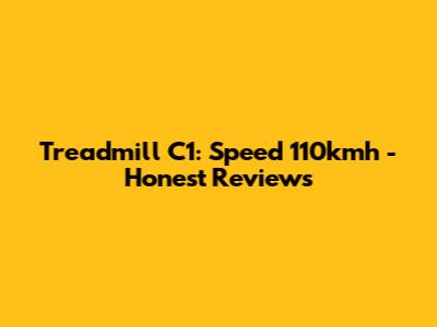 Treadmill C1: Speed 110kmh - Honest Reviews