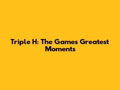 Triple H: The Game's Greatest Moments