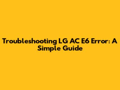 Troubleshooting LG AC E6 Error: A Simple Guide