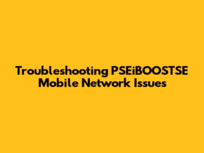 Troubleshooting PSEiBOOSTSE Mobile Network Issues