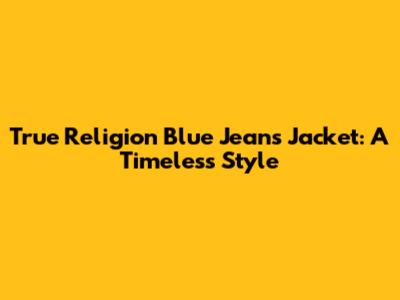 True Religion Blue Jeans Jacket: A Timeless Style