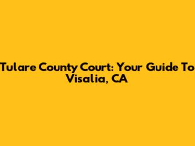 Tulare County Court: Your Guide To Visalia, CA