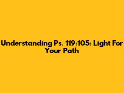 Understanding Ps. 119:105: Light For Your Path
