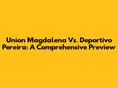 Union Magdalena Vs. Deportivo Pereira: A Comprehensive Preview