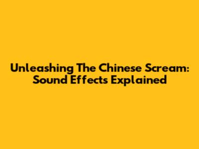 Unleashing The Chinese Scream: Sound Effects Explained