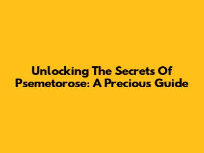 Unlocking The Secrets Of Psemetorose: A Precious Guide