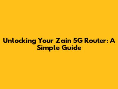 Unlocking Your Zain 5G Router: A Simple Guide
