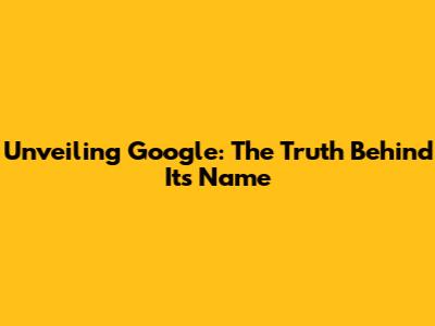 Unveiling Google: The Truth Behind Its Name
