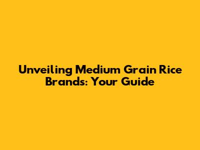 Unveiling Medium Grain Rice Brands: Your Guide