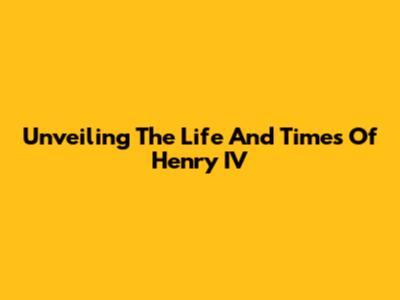 Unveiling The Life And Times Of Henry IV