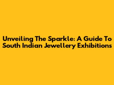 Unveiling The Sparkle: A Guide To South Indian Jewellery Exhibitions