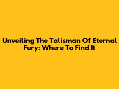Unveiling The Talisman Of Eternal Fury: Where To Find It