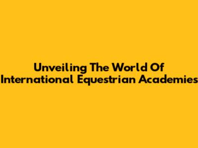Unveiling The World Of International Equestrian Academies