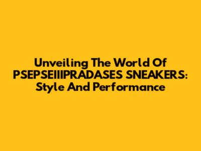 Unveiling The World Of PSEPSEIIIPRADASES SNEAKERS: Style And Performance
