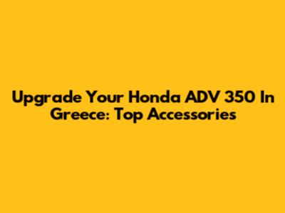 Upgrade Your Honda ADV 350 In Greece: Top Accessories