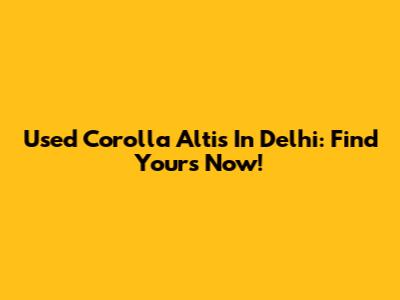 Used Corolla Altis In Delhi: Find Yours Now!