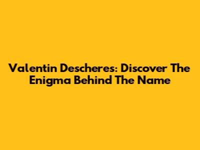 Valentin Descheres: Discover The Enigma Behind The Name
